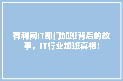 有利网IT部门加班背后的故事，IT行业加班真相！