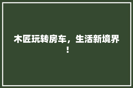 木匠玩转房车，生活新境界！ 搜狗优化