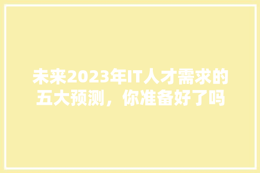 未来2023年IT人才需求的五大预测，你准备好了吗