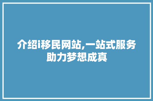 介绍i移民网站,一站式服务助力梦想成真