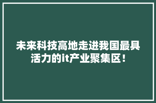 未来科技高地走进我国最具活力的it产业聚集区！