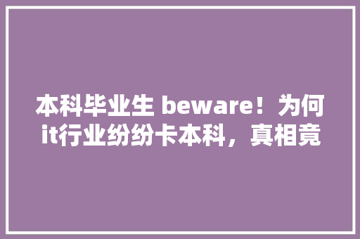 本科毕业生 beware！为何it行业纷纷卡本科，真相竟然是这个...
