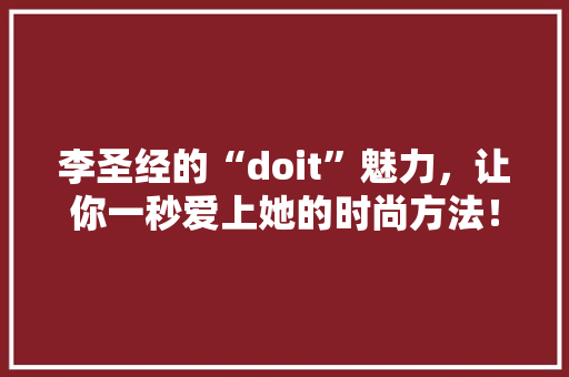 李圣经的“doit”魅力，让你一秒爱上她的时尚方法！ 360搜优化