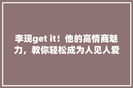 李现get it！他的高情商魅力，教你轻松成为人见人爱的“魅力男”