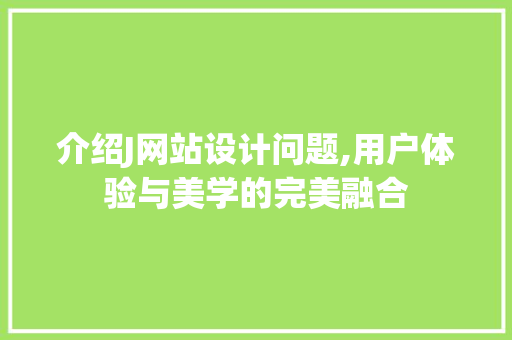介绍J网站设计问题,用户体验与美学的完美融合 介绍J网站设计问题,用户体验与美学的完美融合 网站优化