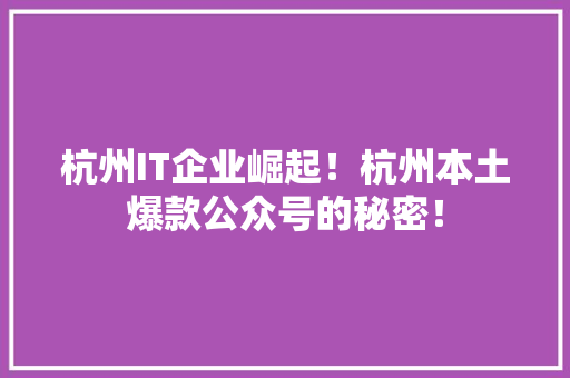 杭州IT企业崛起！杭州本土爆款公众号的秘密！