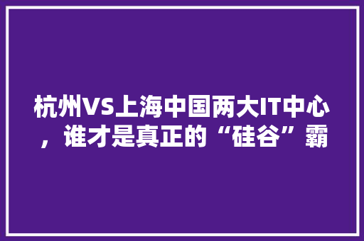 杭州VS上海中国两大IT中心，谁才是真正的“硅谷”霸主