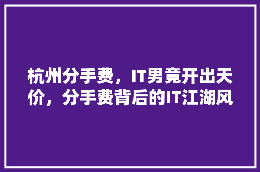 杭州分手费，IT男竟开出天价，分手费背后的IT江湖风云