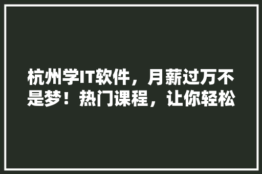 杭州学IT软件，月薪过万不是梦！热门课程，让你轻松步入高薪行业 AI技术学习