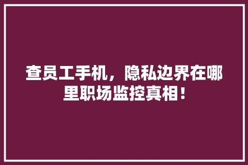 查员工手机，隐私边界在哪里职场监控真相！