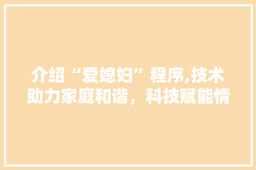 介绍“爱媳妇”程序,技术助力家庭和谐，科技赋能情感生活 介绍“爱媳妇”程序,技术助力家庭和谐，科技赋能情感生活 英文谷歌算法