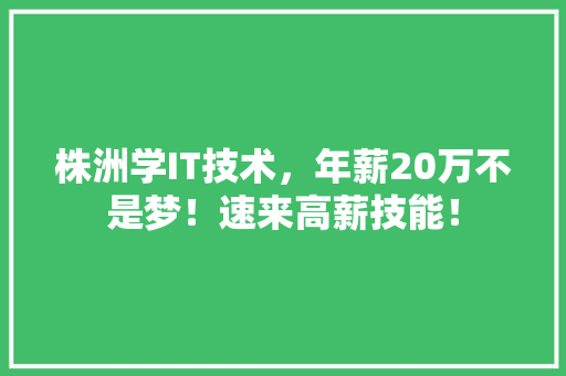 株洲学IT技术，年薪20万不是梦！速来高薪技能！