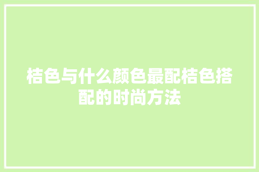 桔色与什么颜色最配桔色搭配的时尚方法