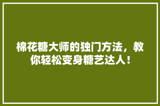 棉花糖大师的独门方法，教你轻松变身糖艺达人！ 小程序开发