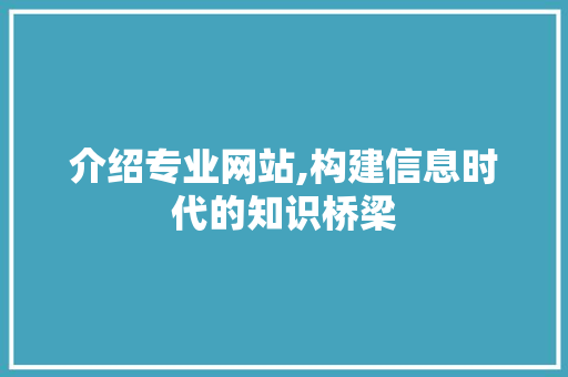 介绍专业网站,构建信息时代的知识桥梁