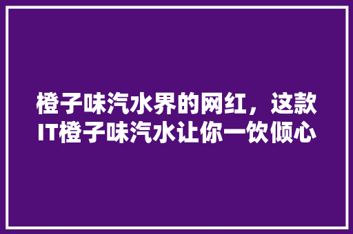 橙子味汽水界的网红，这款IT橙子味汽水让你一饮倾心！