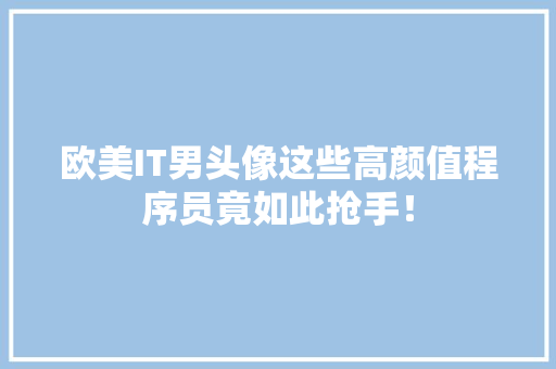 欧美IT男头像这些高颜值程序员竟如此抢手！ AI技术学习