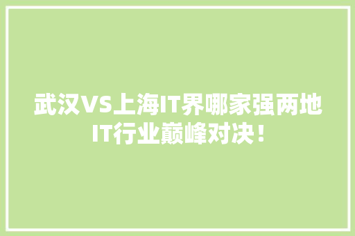 武汉VS上海IT界哪家强两地IT行业巅峰对决！ 小程序开发