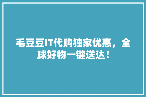 毛豆豆IT代购独家优惠，全球好物一键送达！