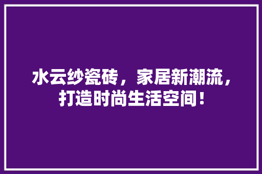水云纱瓷砖，家居新潮流，打造时尚生活空间！