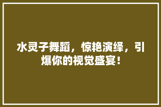 水灵子舞蹈，惊艳演绎，引爆你的视觉盛宴！ 网站开发