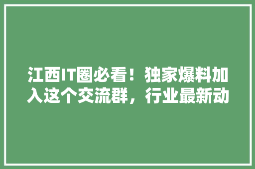 江西IT圈必看！独家爆料加入这个交流群，行业最新动态！