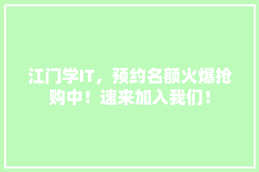 江门学IT，预约名额火爆抢购中！速来加入我们！