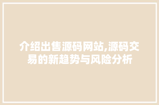 介绍出售源码网站,源码交易的新趋势与风险分析 介绍出售源码网站,源码交易的新趋势与风险分析 百度算法