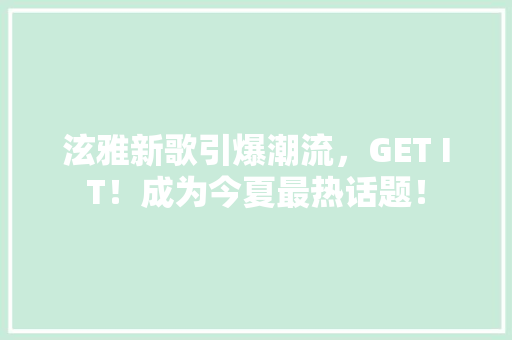 泫雅新歌引爆潮流，GET IT！成为今夏最热话题！