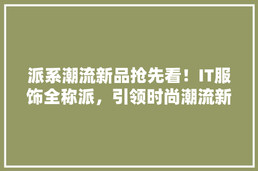 派系潮流新品抢先看！IT服饰全称派，引领时尚潮流新潮流