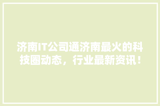 济南IT公司通济南最火的科技圈动态，行业最新资讯！
