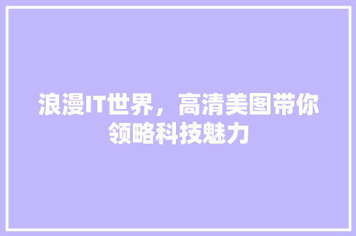 浪漫IT世界，高清美图带你领略科技魅力