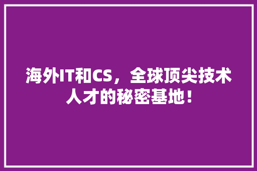 海外IT和CS，全球顶尖技术人才的秘密基地！