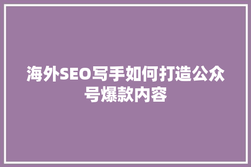 海外SEO写手如何打造公众号爆款内容