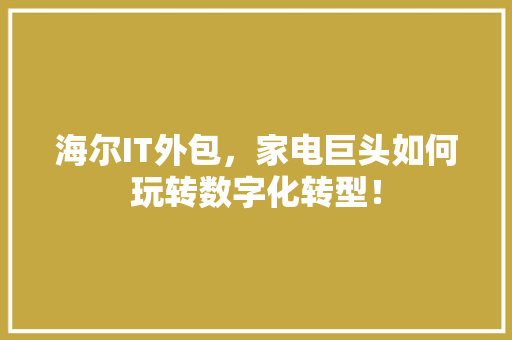 海尔IT外包，家电巨头如何玩转数字化转型！