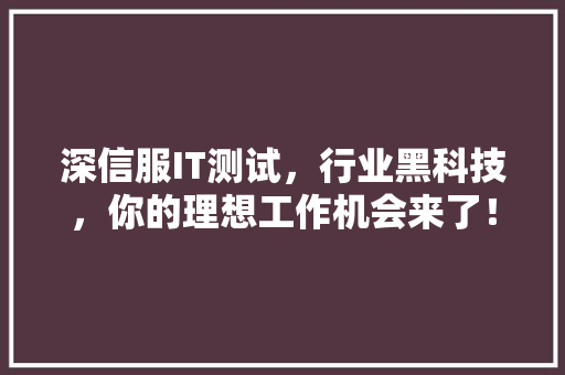 深信服IT测试，行业黑科技，你的理想工作机会来了！ 小程序开发