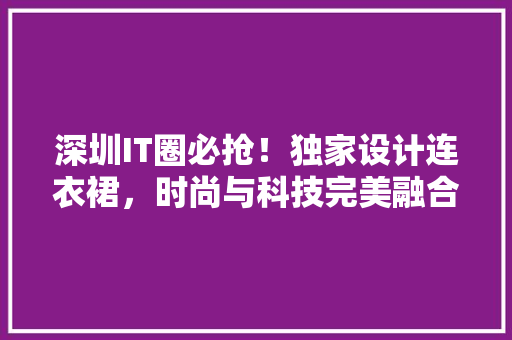 深圳IT圈必抢！独家设计连衣裙，时尚与科技完美融合
