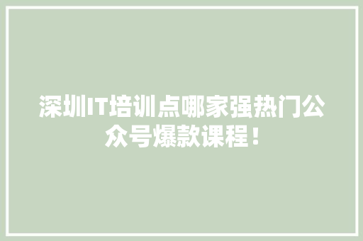 深圳IT培训点哪家强热门公众号爆款课程！
