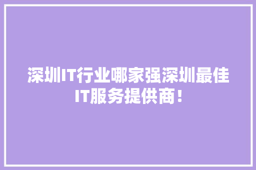 深圳IT行业哪家强深圳最佳IT服务提供商！ 360搜优化