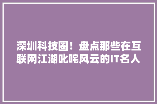 深圳科技圈！盘点那些在互联网江湖叱咤风云的IT名人！ 网站优化
