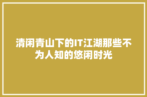 清闲青山下的IT江湖那些不为人知的悠闲时光