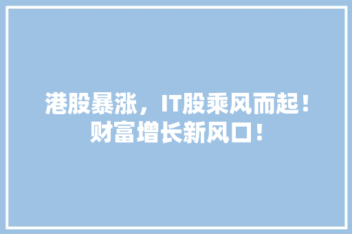 港股暴涨，IT股乘风而起！财富增长新风口！