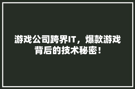 游戏公司跨界IT，爆款游戏背后的技术秘密！