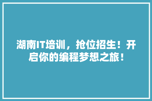 湖南IT培训，抢位招生！开启你的编程梦想之旅！