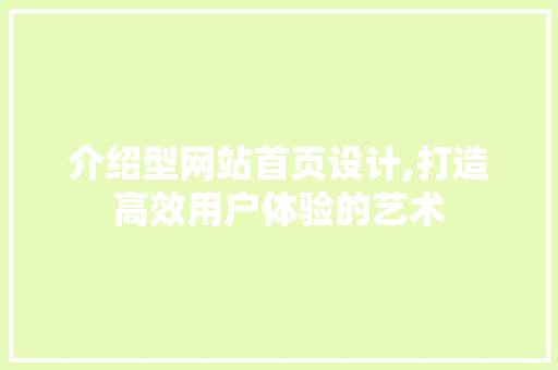 介绍型网站首页设计,打造高效用户体验的艺术 介绍型网站首页设计,打造高效用户体验的艺术 AI技术学习