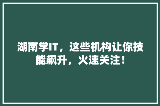 湖南学IT，这些机构让你技能飙升，火速关注！ 百度算法