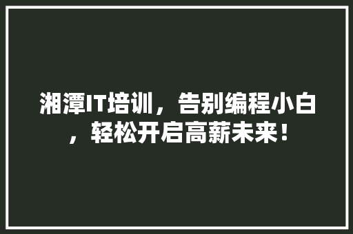 湘潭IT培训，告别编程小白，轻松开启高薪未来！