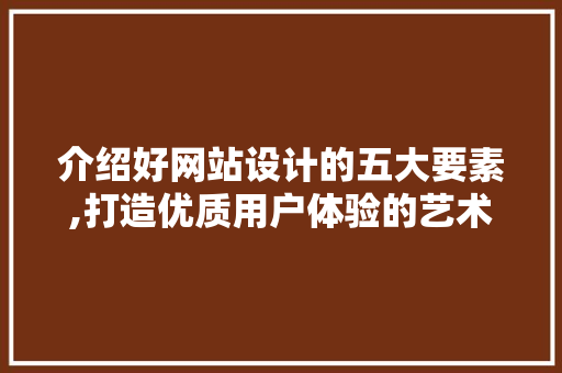 介绍好网站设计的五大要素,打造优质用户体验的艺术 介绍好网站设计的五大要素,打造优质用户体验的艺术 网站开发