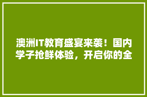 澳洲IT教育盛宴来袭！国内学子抢鲜体验，开启你的全球职业新篇章！