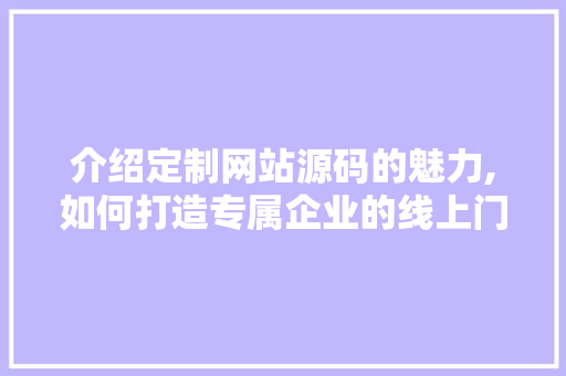 介绍定制网站源码的魅力,如何打造专属企业的线上门户 介绍定制网站源码的魅力,如何打造专属企业的线上门户 网站开发